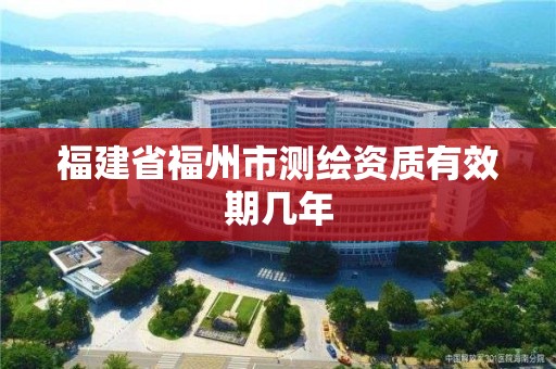 福建省福州市測繪資質有效期幾年