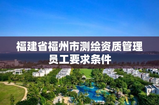 福建省福州市測繪資質管理員工要求條件