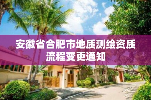 安徽省合肥市地質(zhì)測繪資質(zhì)流程變更通知