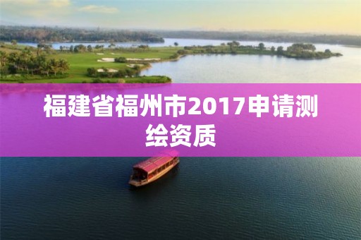 福建省福州市2017申請測繪資質