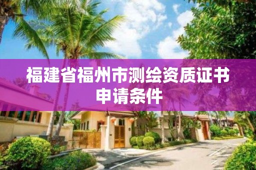 福建省福州市測繪資質證書申請條件