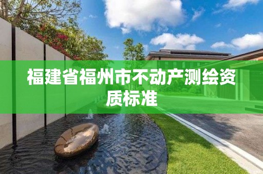 福建省福州市不動產(chǎn)測繪資質(zhì)標(biāo)準(zhǔn)