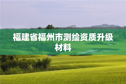 福建省福州市測繪資質(zhì)升級材料