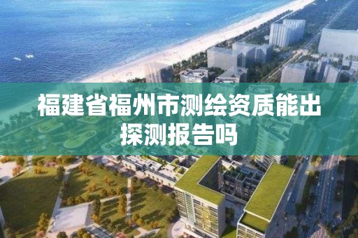 福建省福州市測繪資質(zhì)能出探測報告嗎