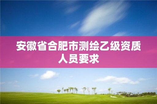 安徽省合肥市測繪乙級資質人員要求