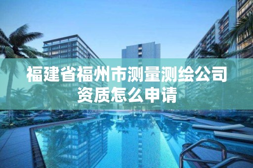 福建省福州市測量測繪公司資質怎么申請