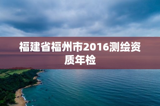 福建省福州市2016測繪資質(zhì)年檢