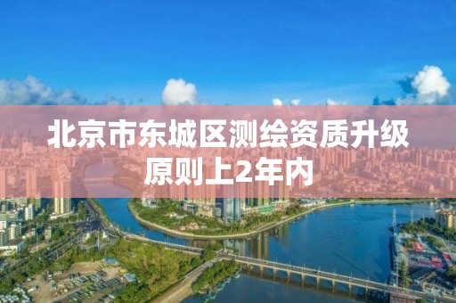 北京市東城區(qū)測(cè)繪資質(zhì)升級(jí)原則上2年內(nèi)