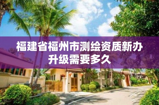 福建省福州市測繪資質新辦升級需要多久