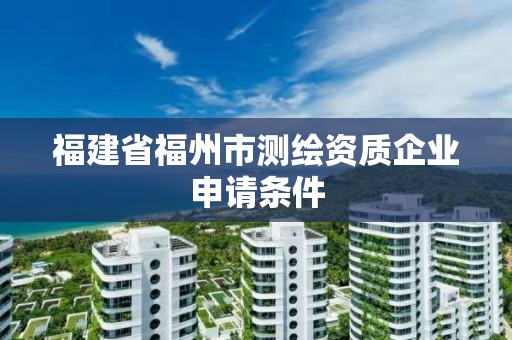 福建省福州市測繪資質企業申請條件