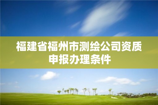 福建省福州市測繪公司資質申報辦理條件