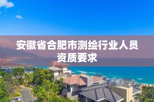 安徽省合肥市測繪行業人員資質要求