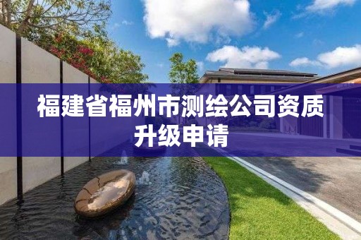 福建省福州市測(cè)繪公司資質(zhì)升級(jí)申請(qǐng)