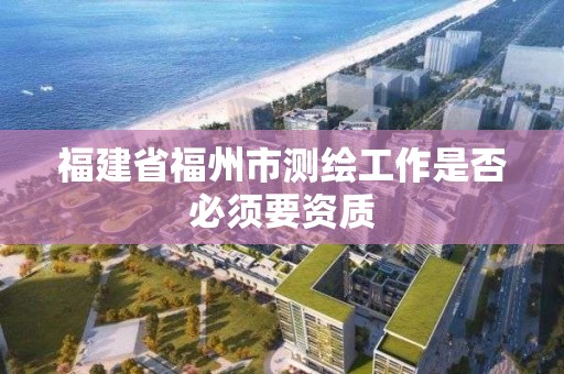 福建省福州市測繪工作是否必須要資質