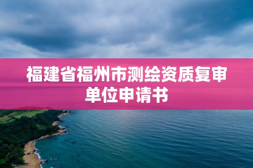 福建省福州市測繪資質復審單位申請書