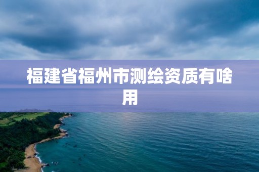 福建省福州市測繪資質(zhì)有啥用