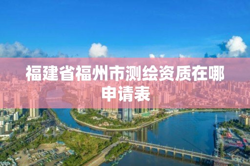 福建省福州市測繪資質在哪申請表