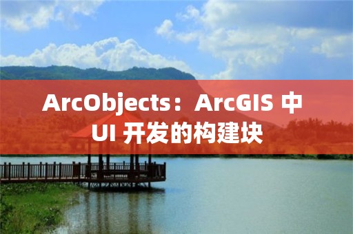 ArcObjects：ArcGIS 中 UI 開發的構建塊