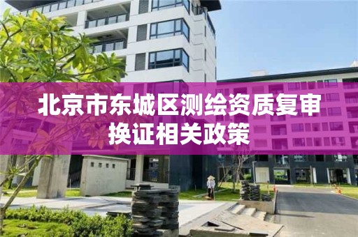 北京市東城區測繪資質復審換證相關政策