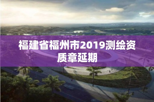 福建省福州市2019測繪資質章延期