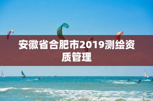 安徽省合肥市2019測繪資質管理