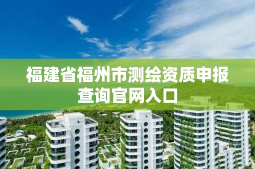 福建省福州市測繪資質(zhì)申報(bào)查詢官網(wǎng)入口