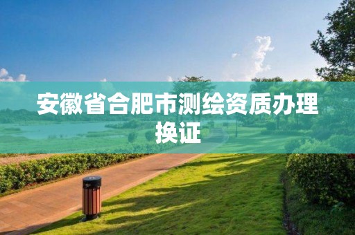 安徽省合肥市測(cè)繪資質(zhì)辦理換證