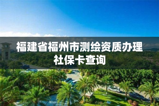 福建省福州市測繪資質辦理社保卡查詢