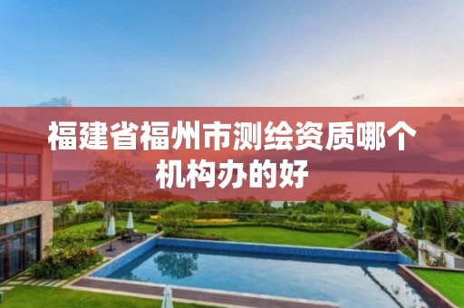 福建省福州市測(cè)繪資質(zhì)哪個(gè)機(jī)構(gòu)辦的好