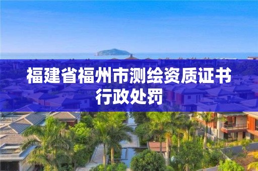 福建省福州市測(cè)繪資質(zhì)證書行政處罰