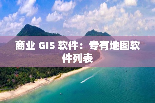 商業 GIS 軟件：專有地圖軟件列表