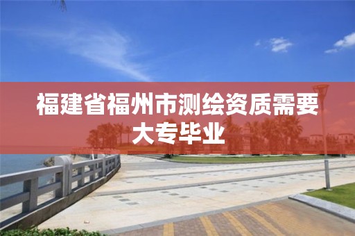 福建省福州市測繪資質(zhì)需要大專畢業(yè)