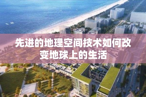 先進的地理空間技術如何改變地球上的生活