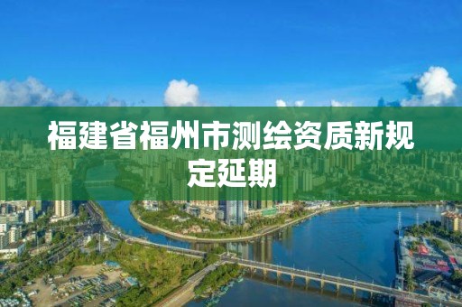 福建省福州市測繪資質新規定延期