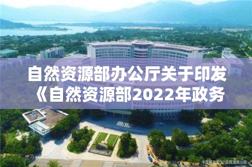 自然資源部辦公廳關(guān)于印發(fā)《自然資源部2022年政務(wù)公開工作要點(diǎn)》的通知