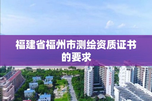 福建省福州市測繪資質(zhì)證書的要求