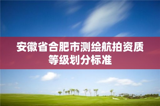 安徽省合肥市測繪航拍資質(zhì)等級劃分標準