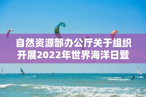 自然資源部辦公廳關(guān)于組織開展2022年世界海洋日暨全國(guó)海洋宣傳日主題宣傳活動(dòng)的通知