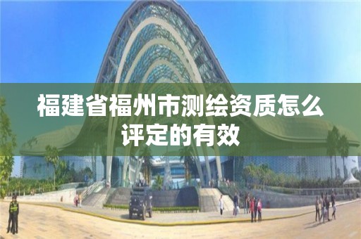 福建省福州市測繪資質怎么評定的有效