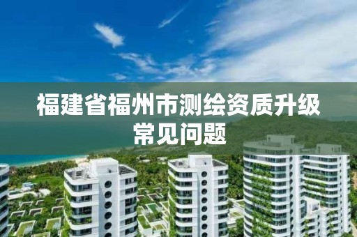 福建省福州市測繪資質升級常見問題