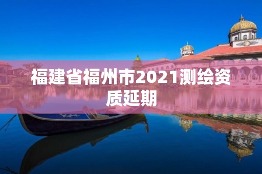 福建省福州市2021測繪資質(zhì)延期