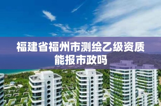 福建省福州市測(cè)繪乙級(jí)資質(zhì)能報(bào)市政嗎