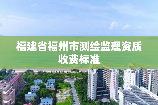 福建省福州市測繪監理資質收費標準