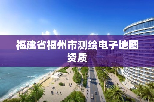 福建省福州市測繪電子地圖資質