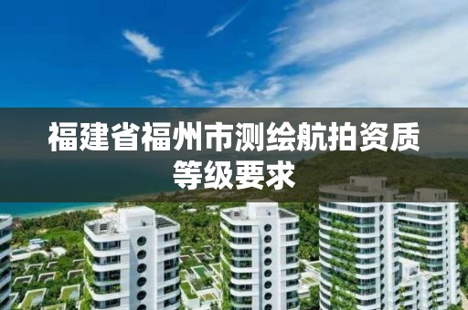 福建省福州市測繪航拍資質等級要求