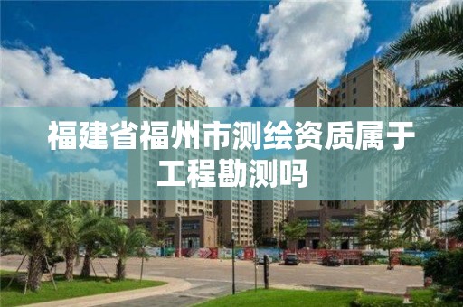 福建省福州市測繪資質屬于工程勘測嗎