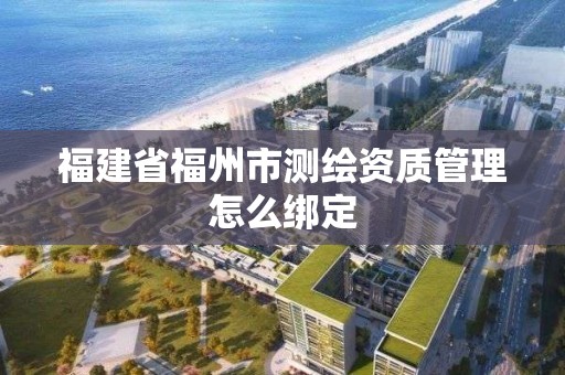 福建省福州市測繪資質管理怎么綁定