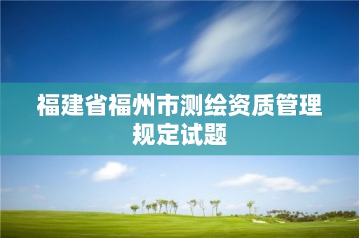 福建省福州市測繪資質(zhì)管理規(guī)定試題