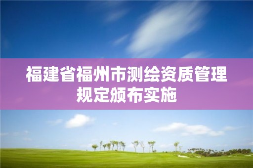 福建省福州市測繪資質(zhì)管理規(guī)定頒布實施