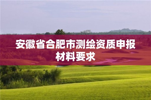 安徽省合肥市測(cè)繪資質(zhì)申報(bào)材料要求